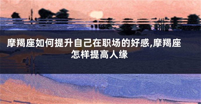 摩羯座如何提升自己在职场的好感,摩羯座怎样提高人缘