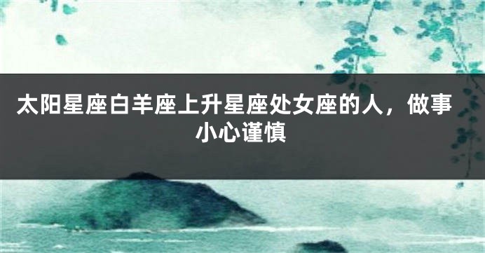 太阳星座白羊座上升星座处女座的人，做事小心谨慎