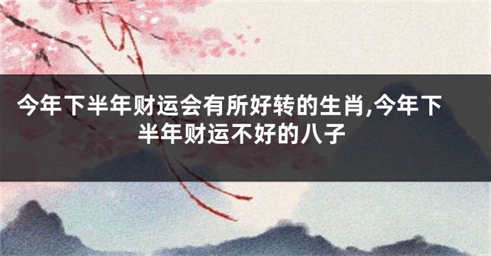 今年下半年财运会有所好转的生肖,今年下半年财运不好的八子