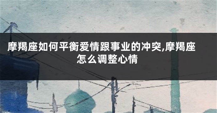 摩羯座如何平衡爱情跟事业的冲突,摩羯座怎么调整心情