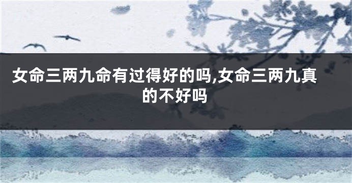 女命三两九命有过得好的吗,女命三两九真的不好吗