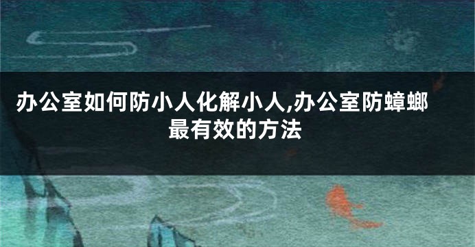 办公室如何防小人化解小人,办公室防蟑螂最有效的方法