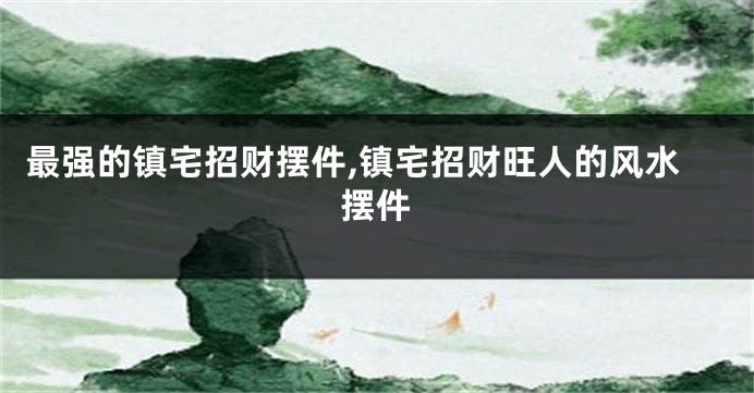 最强的镇宅招财摆件,镇宅招财旺人的风水摆件