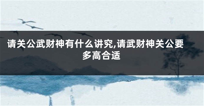 请关公武财神有什么讲究,请武财神关公要多高合适