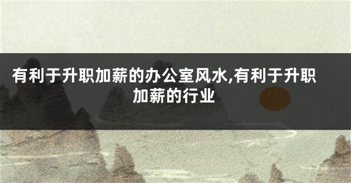 有利于升职加薪的办公室风水,有利于升职加薪的行业