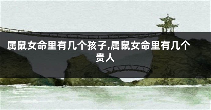 属鼠女命里有几个孩子,属鼠女命里有几个贵人