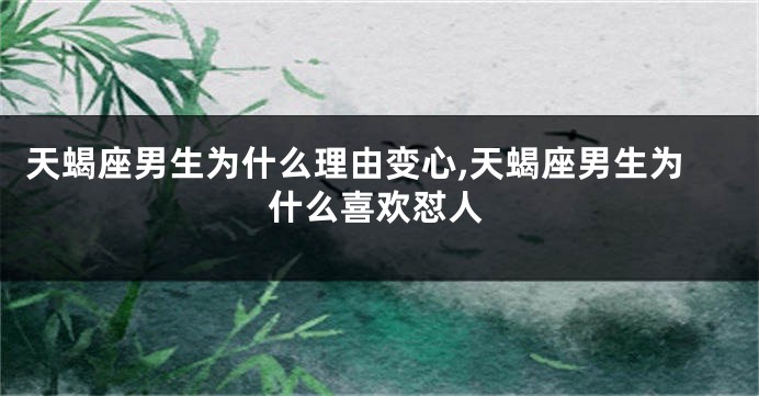 天蝎座男生为什么理由变心,天蝎座男生为什么喜欢怼人