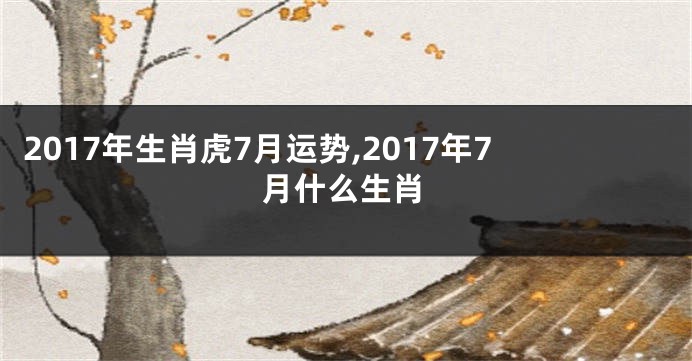 2017年生肖虎7月运势,2017年7月什么生肖
