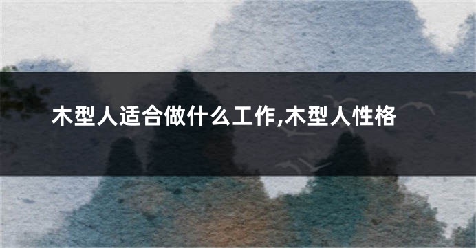 木型人适合做什么工作,木型人性格