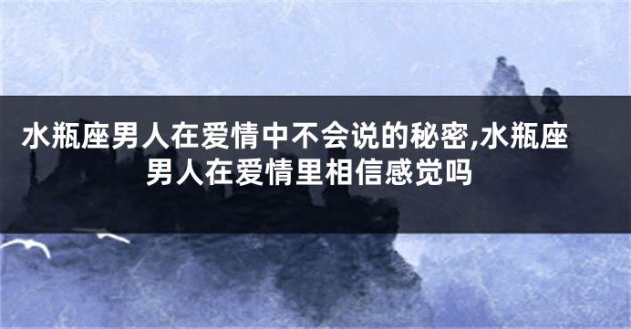 水瓶座男人在爱情中不会说的秘密,水瓶座男人在爱情里相信感觉吗