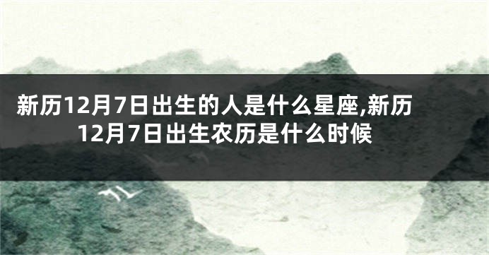 新历12月7日出生的人是什么星座,新历12月7日出生农历是什么时候