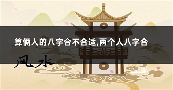 算俩人的八字合不合适,两个人八字合
