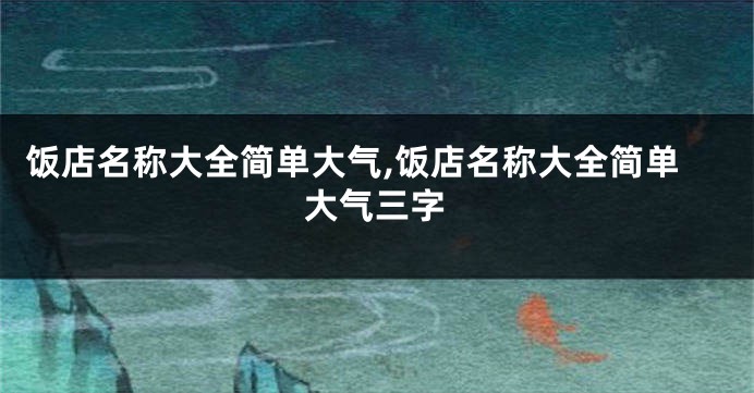 饭店名称大全简单大气,饭店名称大全简单大气三字