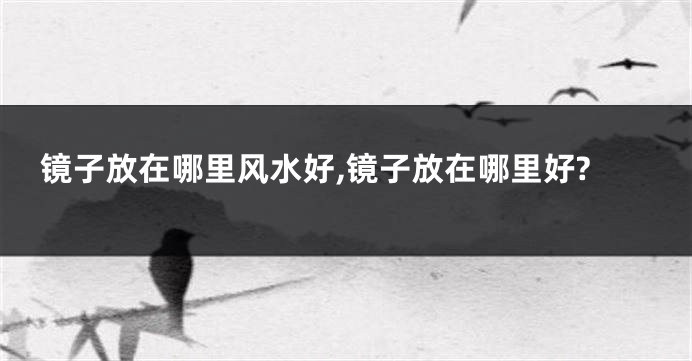 镜子放在哪里风水好,镜子放在哪里好?