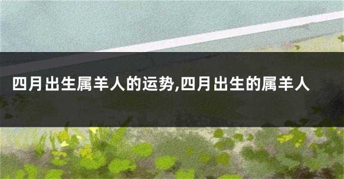 四月出生属羊人的运势,四月出生的属羊人