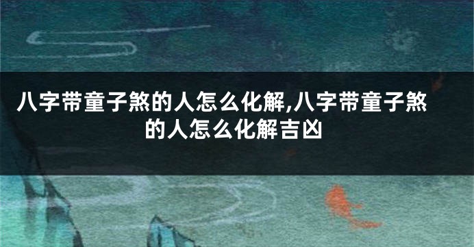 八字带童子煞的人怎么化解,八字带童子煞的人怎么化解吉凶