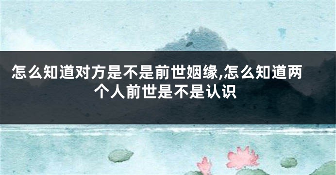 怎么知道对方是不是前世姻缘,怎么知道两个人前世是不是认识