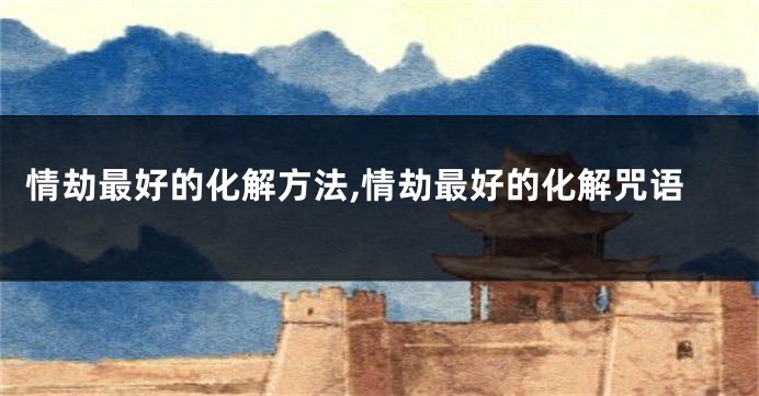 情劫最好的化解方法,情劫最好的化解咒语