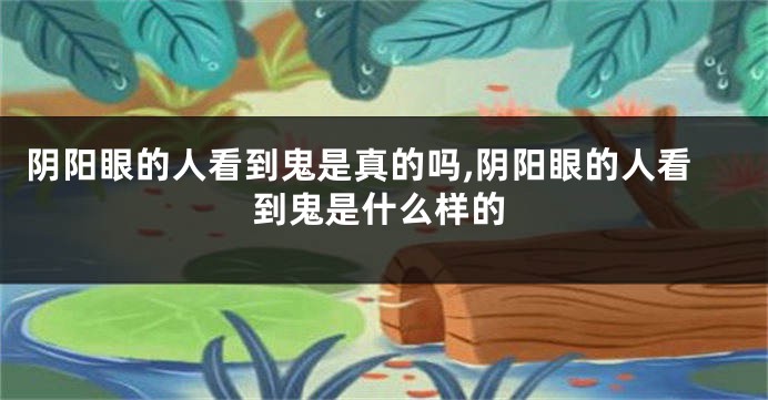 阴阳眼的人看到鬼是真的吗,阴阳眼的人看到鬼是什么样的