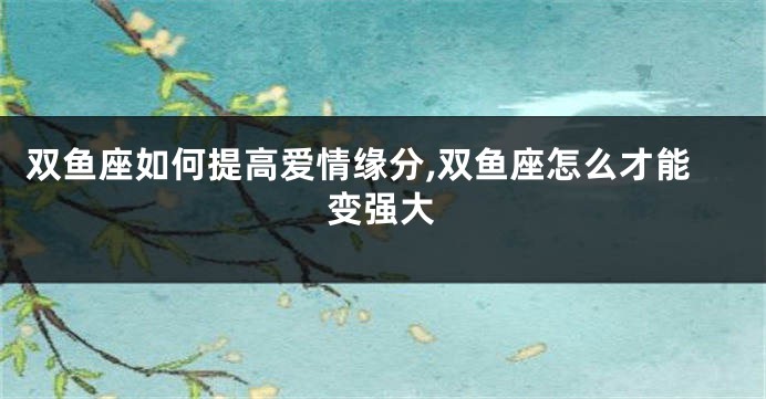 双鱼座如何提高爱情缘分,双鱼座怎么才能变强大