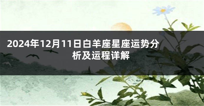2024年12月11日白羊座星座运势分析及运程详解