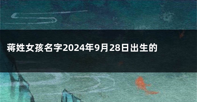 蒋姓女孩名字2024年9月28日出生的