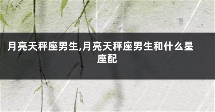 月亮天秤座男生,月亮天秤座男生和什么星座配