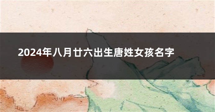 2024年八月廿六出生唐姓女孩名字
