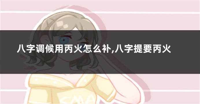 八字调候用丙火怎么补,八字提要丙火