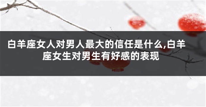 白羊座女人对男人最大的信任是什么,白羊座女生对男生有好感的表现