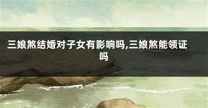 三娘煞结婚对子女有影响吗,三娘煞能领证吗