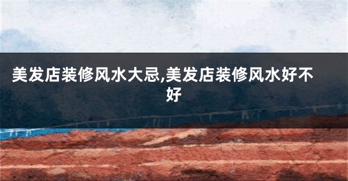 美发店装修风水大忌,美发店装修风水好不好