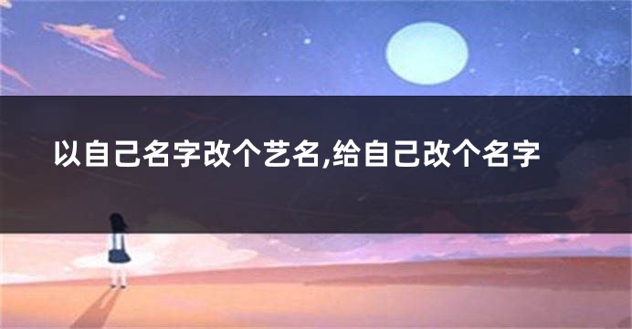 以自己名字改个艺名,给自己改个名字
