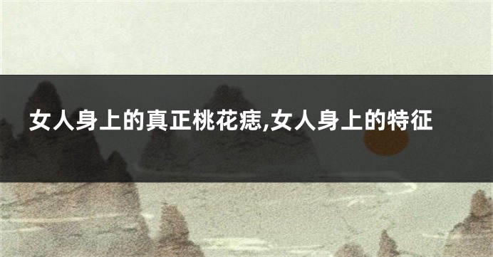 女人身上的真正桃花痣,女人身上的特征