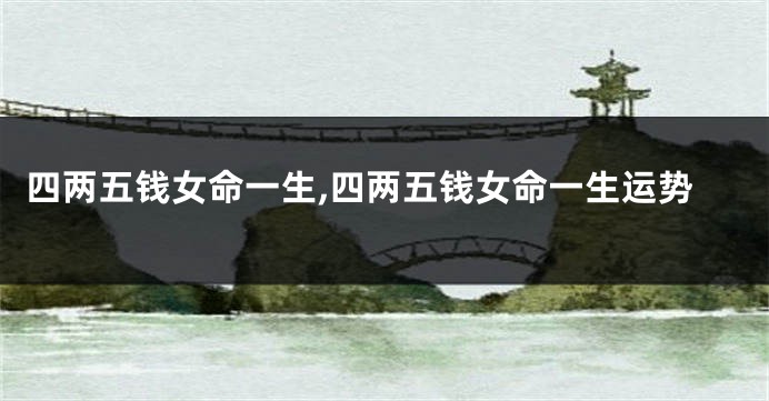 四两五钱女命一生,四两五钱女命一生运势