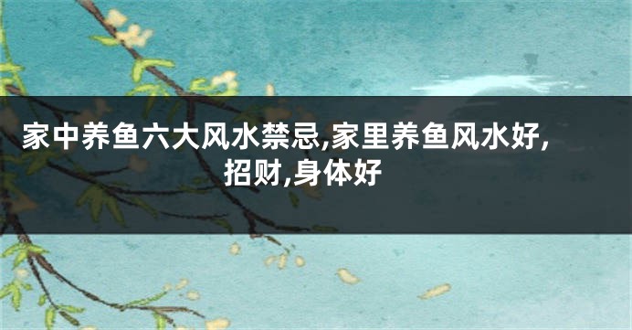 家中养鱼六大风水禁忌,家里养鱼风水好,招财,身体好