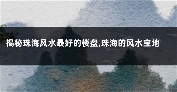 揭秘珠海风水最好的楼盘,珠海的风水宝地