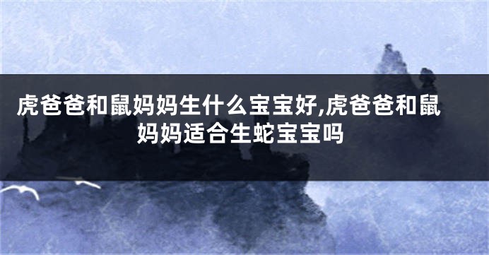 虎爸爸和鼠妈妈生什么宝宝好,虎爸爸和鼠妈妈适合生蛇宝宝吗