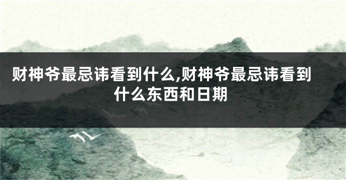 财神爷最忌讳看到什么,财神爷最忌讳看到什么东西和日期