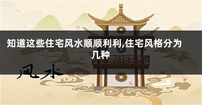 知道这些住宅风水顺顺利利,住宅风格分为几种