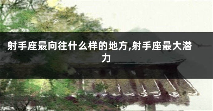 射手座最向往什么样的地方,射手座最大潜力