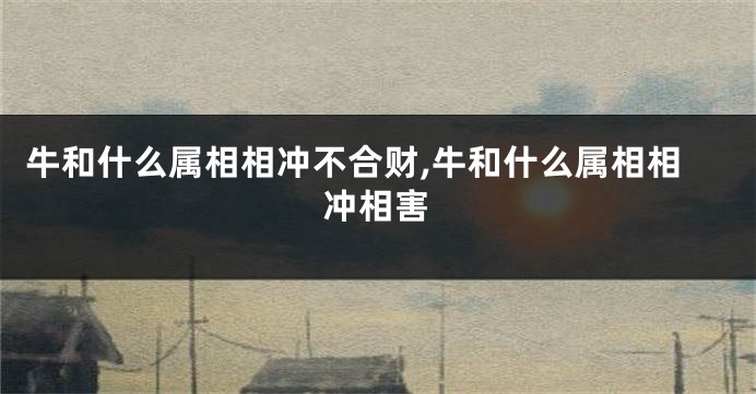 牛和什么属相相冲不合财,牛和什么属相相冲相害