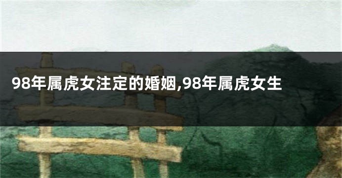 98年属虎女注定的婚姻,98年属虎女生