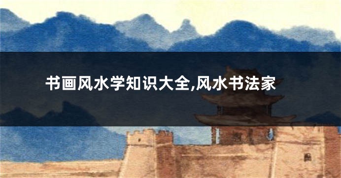 书画风水学知识大全,风水书法家