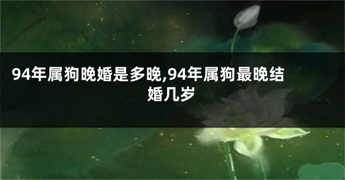 94年属狗晚婚是多晚,94年属狗最晚结婚几岁