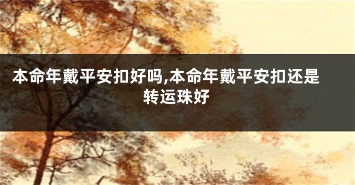 本命年戴平安扣好吗,本命年戴平安扣还是转运珠好