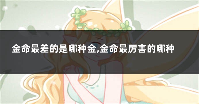 金命最差的是哪种金,金命最厉害的哪种