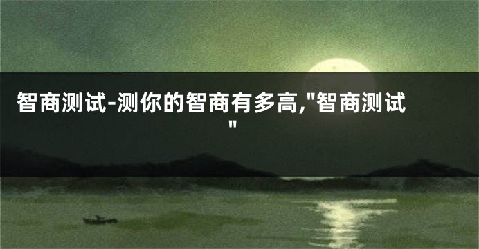 智商测试-测你的智商有多高,"智商测试"