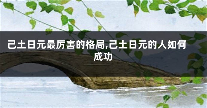 己土日元最厉害的格局,己土日元的人如何成功