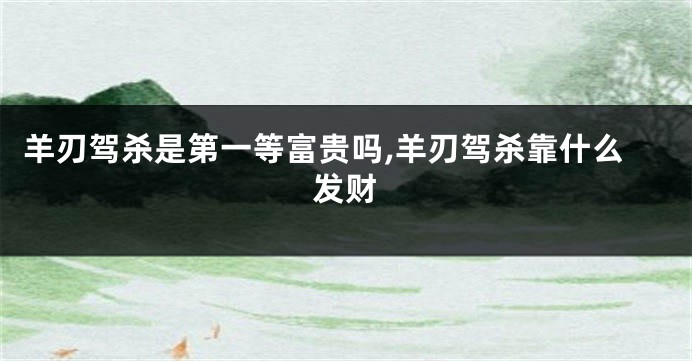 羊刃驾杀是第一等富贵吗,羊刃驾杀靠什么发财